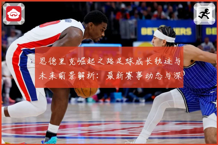 恩德里克崛起之路足球成长轨迹与未来前景解析：最新赛事动态与深度分析