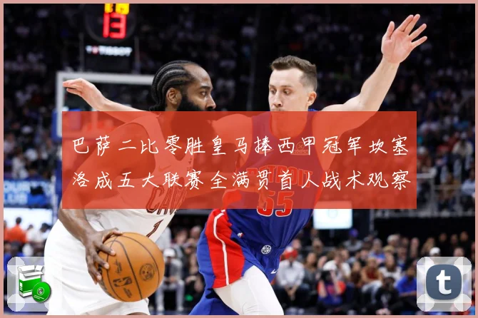 巴萨二比零胜皇马捧西甲冠军坎塞洛成五大联赛全满贯首人战术观察：最新赛事动态与深度分析