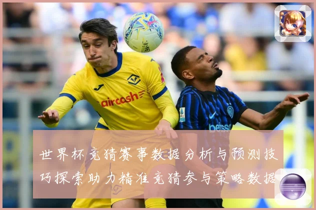 世界杯竞猜赛事数据分析与预测技巧探索助力精准竞猜参与策略数据研判：最新赛事动态与深度分析