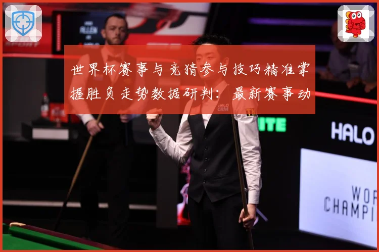 世界杯赛事与竞猜参与技巧精准掌握胜负走势数据研判：最新赛事动态与深度分析