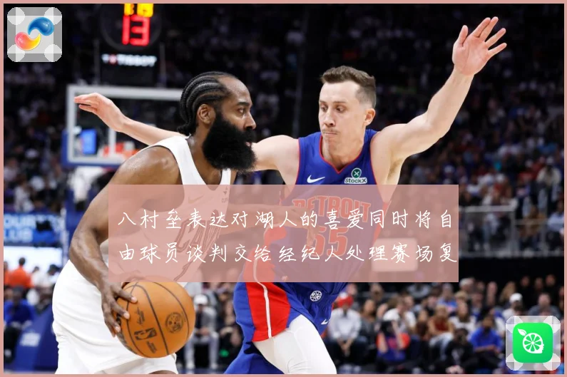 八村垒表达对湖人的喜爱同时将自由球员谈判交给经纪人处理赛场复盘：最新赛事动态与深度分析