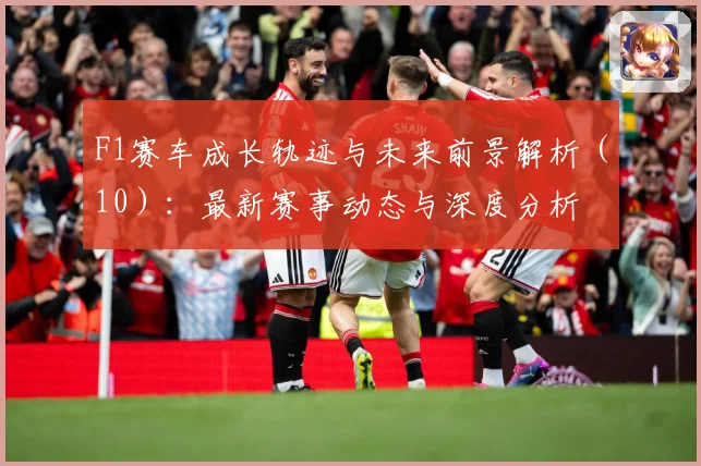 F1赛车成长轨迹与未来前景解析（10）：最新赛事动态与深度分析