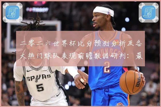 二零二六世界杯比分预测分析及各大热门球队表现前瞻数据研判：最新赛事动态与深度分析