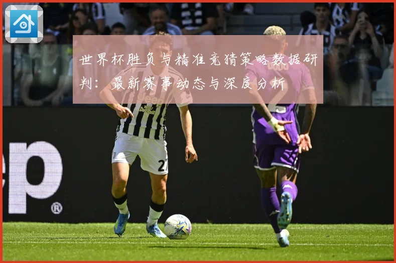世界杯胜负与精准竞猜策略数据研判：最新赛事动态与深度分析