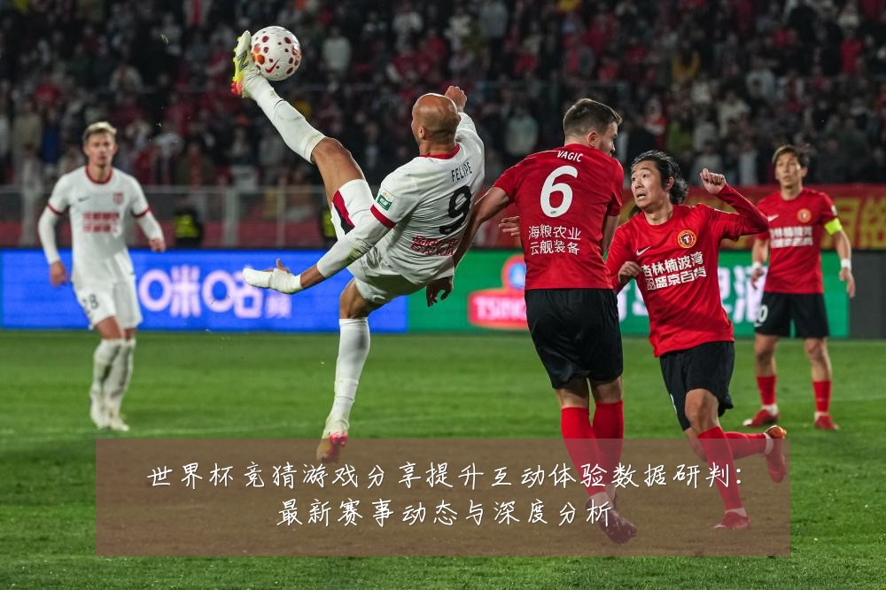 世界杯竞猜游戏分享提升互动体验数据研判:最新赛事动态与深度分析