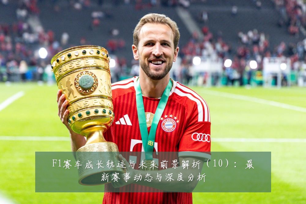 F1赛车成长轨迹与未来前景解析(10):最新赛事动态与深度分析