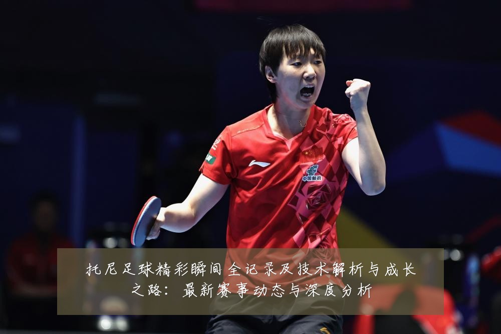 托尼足球精彩瞬间全记录及技术解析与成长之路:最新赛事动态与深度分析