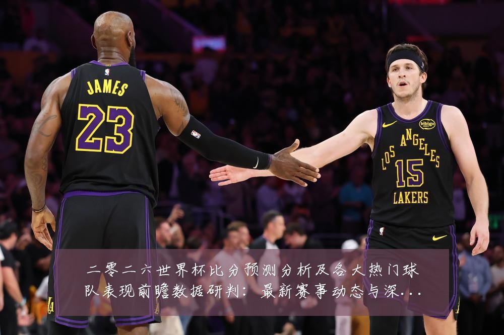 二零二六世界杯比分预测分析及各大热门球队表现前瞻数据研判:最新赛事动态与深度分析