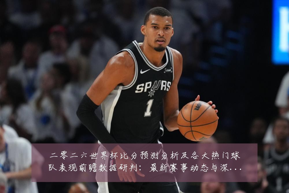 二零二六世界杯比分预测分析及各大热门球队表现前瞻数据研判:最新赛事动态与深度分析