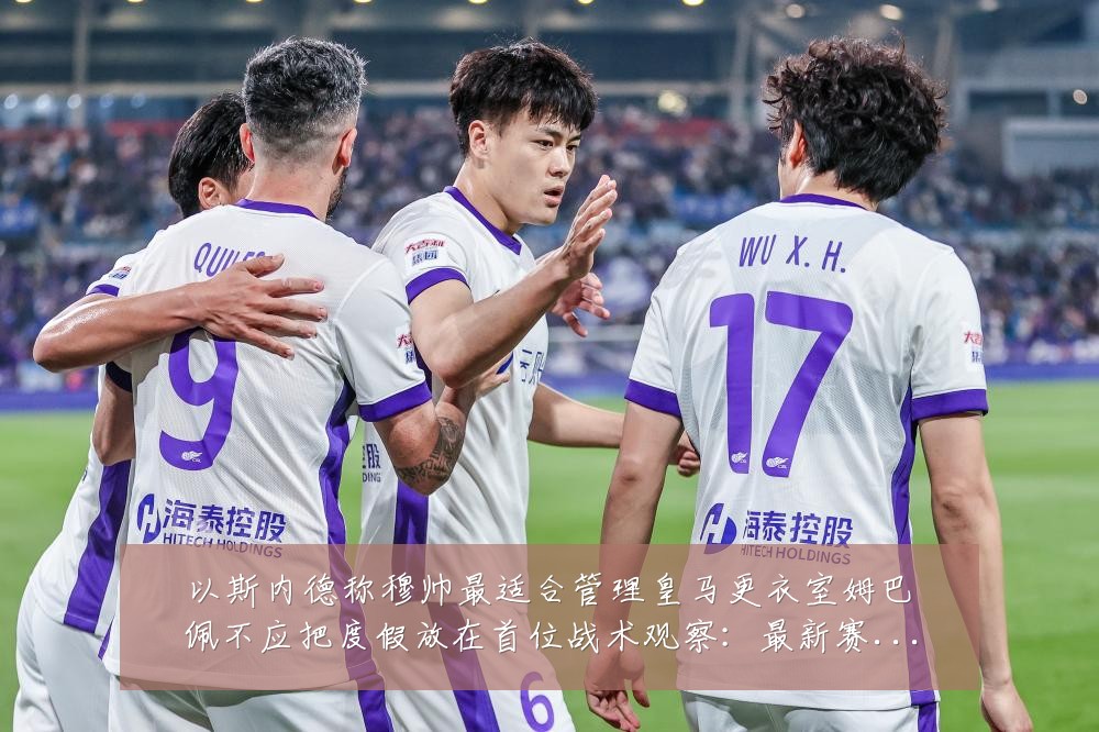 以斯内德称穆帅最适合管理皇马更衣室姆巴佩不应把度假放在首位战术观察:最新赛事动态与深度分析
