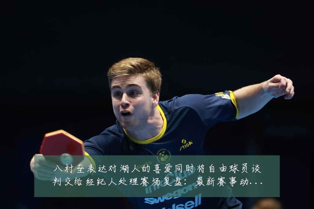 八村垒表达对湖人的喜爱同时将自由球员谈判交给经纪人处理赛场复盘:最新赛事动态与深度分析