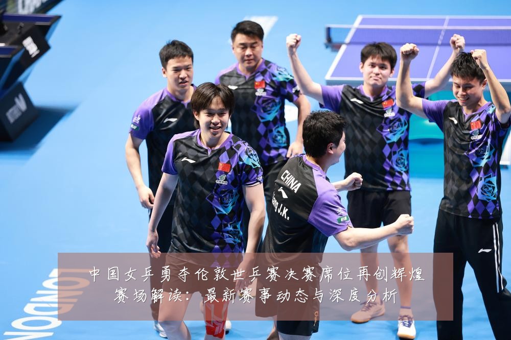 中国女乒勇夺伦敦世乒赛决赛席位再创辉煌赛场解读:最新赛事动态与深度分析