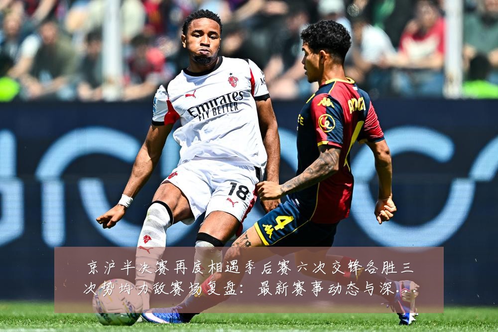 京沪半决赛再度相遇季后赛六次交锋各胜三次势均力敌赛场复盘:最新赛事动态与深度分析