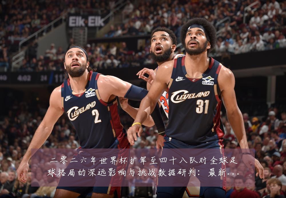 二零二六年世界杯扩军至四十八队对全球足球格局的深远影响与挑战数据研判:最新赛事动态与深度分析