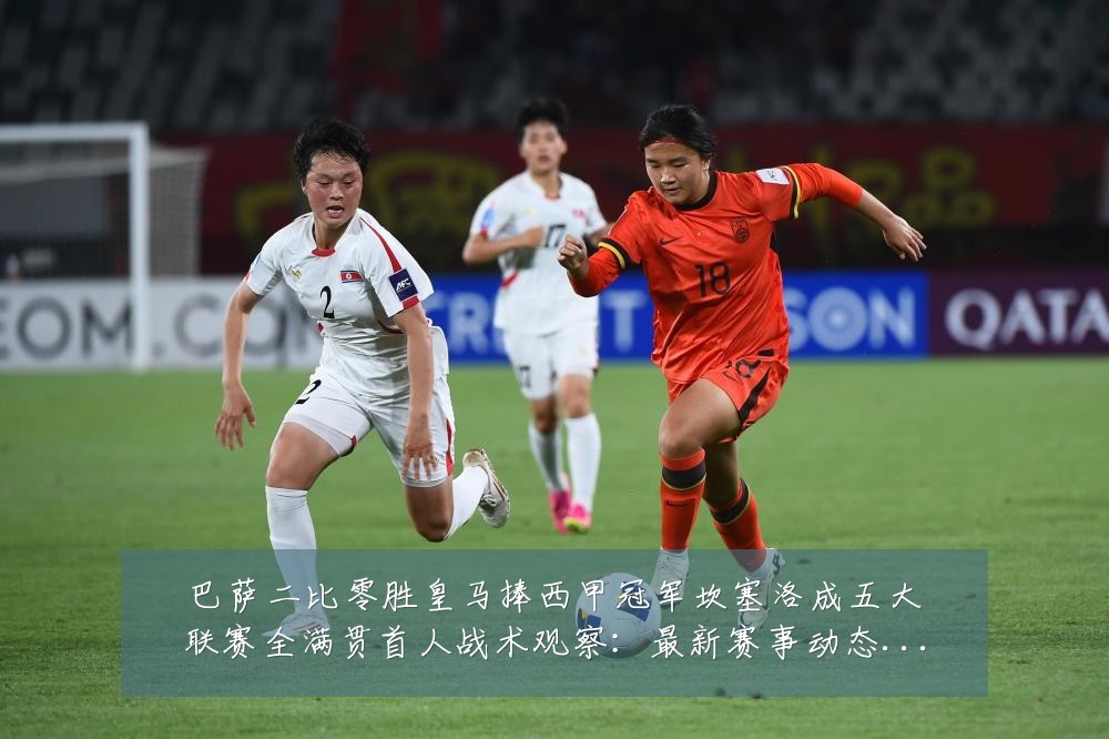 巴萨二比零胜皇马捧西甲冠军坎塞洛成五大联赛全满贯首人战术观察:最新赛事动态与深度分析
