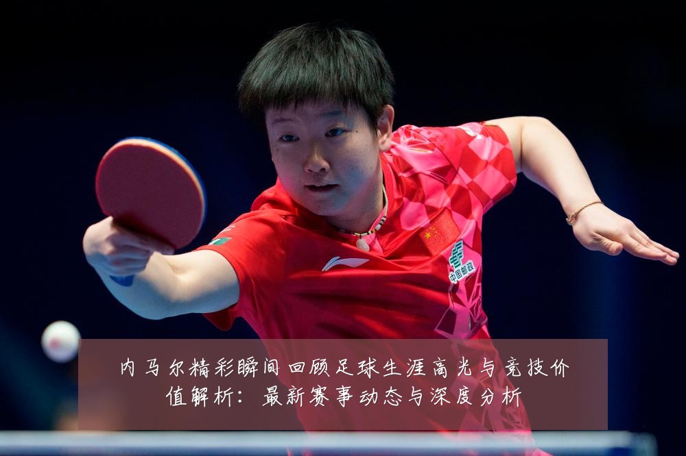 内马尔精彩瞬间回顾足球生涯高光与竞技价值解析:最新赛事动态与深度分析