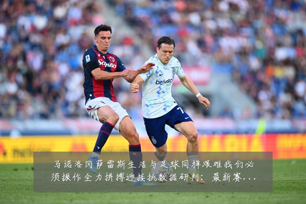 马诺洛冈萨雷斯生活与足球同样艰难我们必须振作全力拼搏迎接挑数据研判:最新赛事动态与深度分析